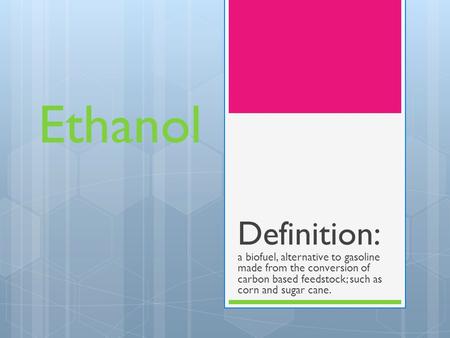 Ethanol Definition: a biofuel, alternative to gasoline made from the conversion of carbon based feedstock; such as corn and sugar cane.