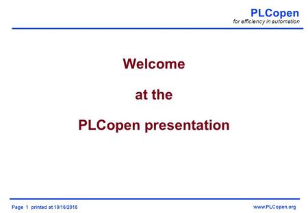 PLCopen for efficiency in automation Page 1 printed at 10/16/2015 www.PLCopen.org Welcome at the PLCopen presentation.