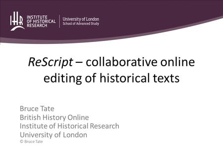 ReScript – collaborative online editing of historical texts Bruce Tate British History Online Institute of Historical Research University of London © Bruce.