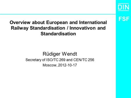 FSF Overview about European and International Railway Standardisation / Innovativon and Standardisation Rüdiger Wendt Secretary of ISO/TC 269 and CEN/TC.