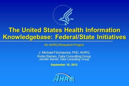 The United States Health Information Knowledgebase: Federal/State Initiatives An AHRQ Research Project J. Michael Fitzmaurice, PhD, AHRQ Robin Barnes,