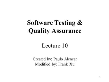 1 Software Testing & Quality Assurance Lecture 10 Created by: Paulo Alencar Modified by: Frank Xu.