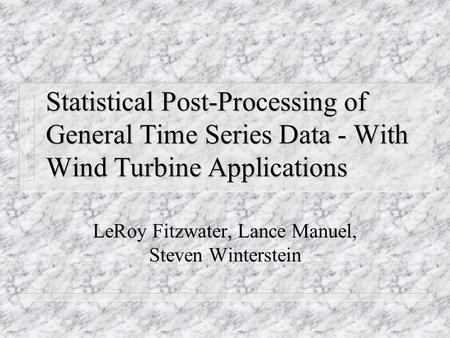 Statistical Post-Processing of General Time Series Data - With Wind Turbine Applications LeRoy Fitzwater, Lance Manuel, Steven Winterstein.