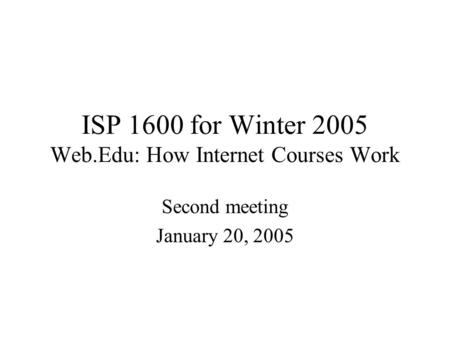 ISP 1600 for Winter 2005 Web.Edu: How Internet Courses Work Second meeting January 20, 2005.