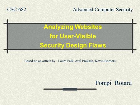 CSC-682 Advanced Computer Security Analyzing Websites for User-Visible Security Design Flaws Pompi Rotaru Based on an article by : Laura Falk, Atul Prakash,