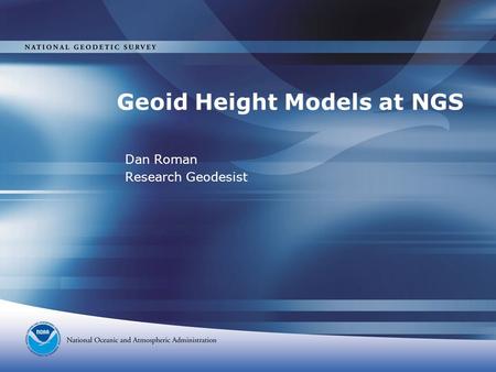 Geoid Height Models at NGS Dan Roman Research Geodesist.