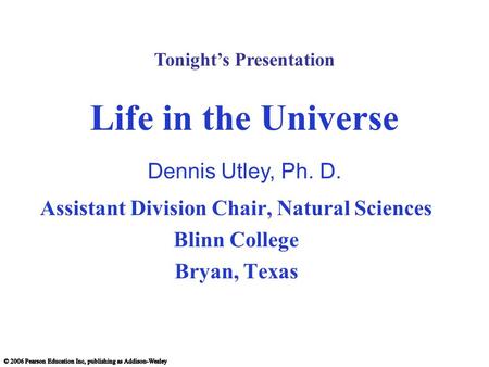 Life in the Universe Assistant Division Chair, Natural Sciences Blinn College Bryan, Texas Dennis Utley, Ph. D. Tonight’s Presentation.