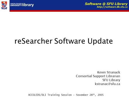 ReSearcher Software Update Kevin Stranack Consortial Support Librarian SFU Library ACCOLEDS/DLI Training Session - November 28 th, 2005.