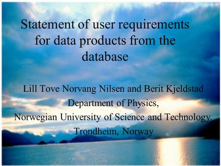 Statement of user requirements for data products from the database Lill Tove Norvang Nilsen and Berit Kjeldstad Department of Physics, Norwegian University.