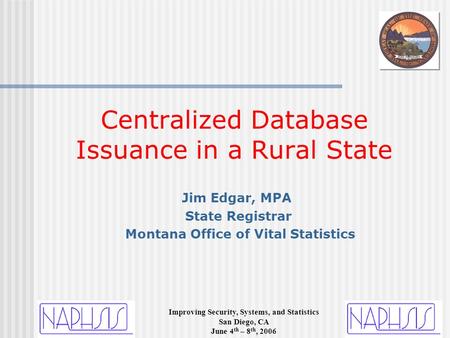 Improving Security, Systems, and Statistics San Diego, CA June 4 th – 8 th, 2006 Jim Edgar, MPA State Registrar Montana Office of Vital Statistics Centralized.