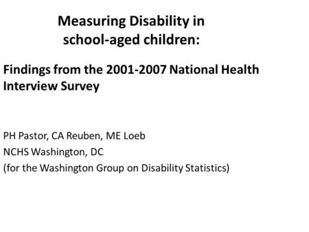 Measuring Disability in school-aged children: Findings from the 2001-2007 National Health Interview Survey PH Pastor, CA Reuben, ME Loeb NCHS Washington,