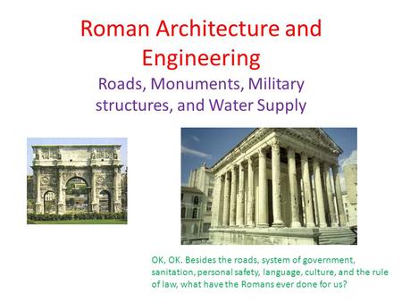 Roman Architecture and Engineering Roads, Monuments, Military structures, and Water Supply OK, OK. Besides the roads, system of government, sanitation,