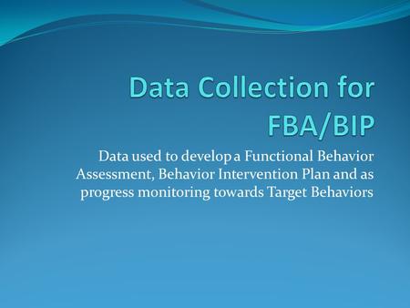 Data used to develop a Functional Behavior Assessment, Behavior Intervention Plan and as progress monitoring towards Target Behaviors.