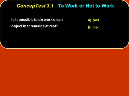 Is it possible to do work on an object that remains at rest? a) yes b) no ConcepTest 3.1To Work or Not to Work ConcepTest 3.1 To Work or Not to Work.