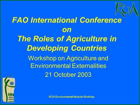 ROA Environmental Module Workhop FAO International Conference on The Roles of Agriculture in Developing Countries Workshop on Agriculture and Environmental.