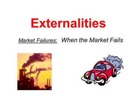 Externalities Market Failures: When the Market Fails.