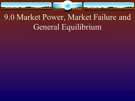 9.0 Market Power, Market Failure and General Equilibrium.