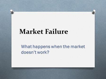 Market Failure What happens when the market doesn’t work?