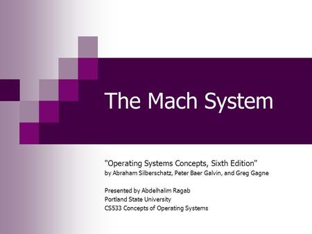 The Mach System Operating Systems Concepts, Sixth Edition by Abraham Silberschatz, Peter Baer Galvin, and Greg Gagne Presented by Abdelhalim Ragab Portland.