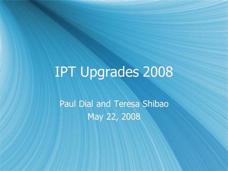 IPT Upgrades 2008 Paul Dial and Teresa Shibao May 22, 2008 Paul Dial and Teresa Shibao May 22, 2008.