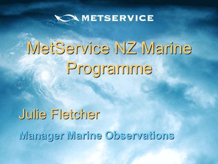 MetService NZ Marine Programme MetService NZ Marine Programme Julie Fletcher Manager Marine Observations.