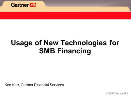 © 2002 GartnerG2 Usage of New Technologies for SMB Financing Ken Kerr, Gartner Financial Services.