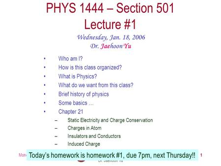 Monday, Jan. 18, 2006PHYS 1444-003, Fall 2005 Dr. Jaehoon Yu 1 PHYS 1444 – Section 501 Lecture #1 Wednesday, Jan. 18, 2006 Dr. Jaehoon Yu Today’s homework.