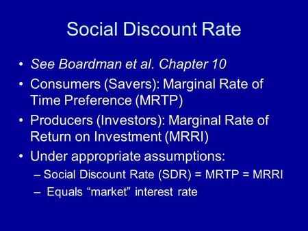 Social Discount Rate See Boardman et al. Chapter 10 Consumers (Savers): Marginal Rate of Time Preference (MRTP) Producers (Investors): Marginal Rate of.