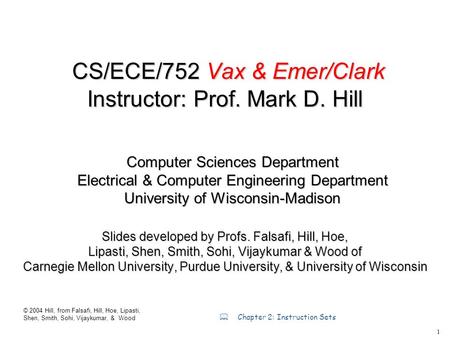 1 © 2004 Hill, from Falsafi, Hill, Hoe, Lipasti, Shen, Smith, Sohi, Vijaykumar, & Wood  Chapter 2: Instruction Sets CS/ECE/752 Vax & Emer/Clark Instructor: