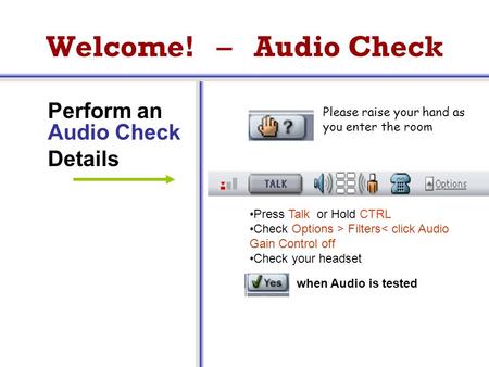 Welcome! – Audio Check Perform an Audio Check Details Press Talk or Hold CTRL Check Options > Filters< click Audio Gain Control off Check your headset.