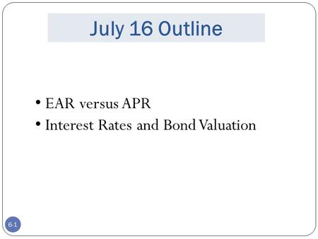 6-1 July 16 Outline EAR versus APR Interest Rates and Bond Valuation.