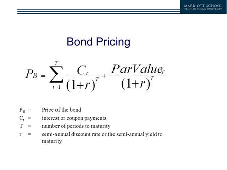 Bond Pricing P B =Price of the bond C t = interest or coupon payments T= number of periods to maturity r= semi-annual discount rate or the semi-annual.