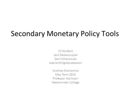 Secondary Monetary Policy Tools Jill Student Jack Deskoccupier Dan Intheclouds Joanie Willgraduatesoon Austrian Economics May Term 2015 Professor Hal Snarr.