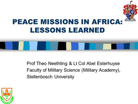 PEACE MISSIONS IN AFRICA: LESSONS LEARNED Prof Theo Neethling & Lt Col Abel Esterhuyse Faculty of Military Science (Military Academy), Stellenbosch University.