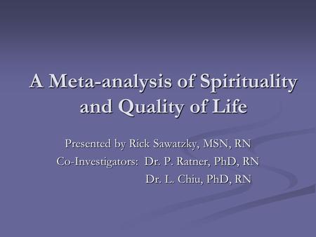 A Meta-analysis of Spirituality and Quality of Life Presented by Rick Sawatzky, MSN, RN Co-Investigators: Dr. P. Ratner, PhD, RN Dr. L. Chiu, PhD, RN.