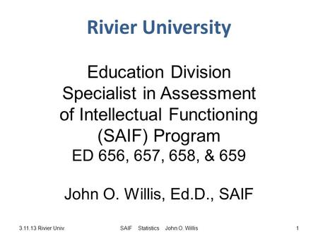 3.11.13 Rivier Univ.SAIF Statistics John O. Willis1 Rivier University Education Division Specialist in Assessment of Intellectual Functioning (SAIF) Program.