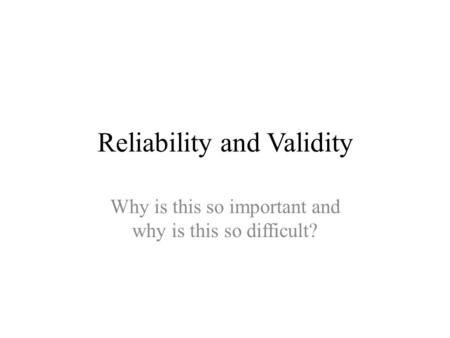 Reliability and Validity Why is this so important and why is this so difficult?