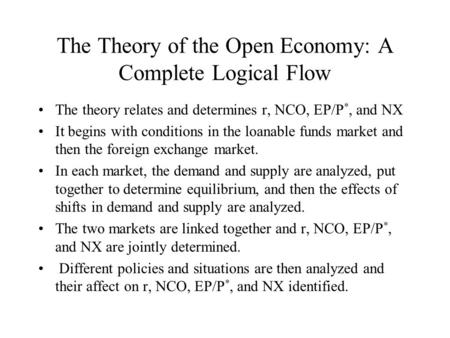 The Theory of the Open Economy: A Complete Logical Flow The theory relates and determines r, NCO, EP/P *, and NX It begins with conditions in the loanable.