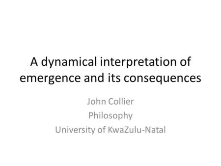 A dynamical interpretation of emergence and its consequences John Collier Philosophy University of KwaZulu-Natal.