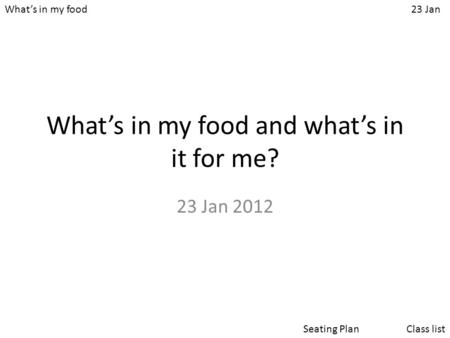 What’s in my food23 Jan Class listSeating Plan What’s in my food and what’s in it for me? 23 Jan 2012.