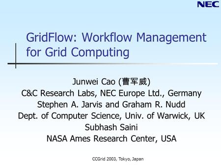 CCGrid 2003, Tokyo, Japan GridFlow: Workflow Management for Grid Computing Junwei Cao ( 曹军威 ) C&C Research Labs, NEC Europe Ltd., Germany Stephen A. Jarvis.