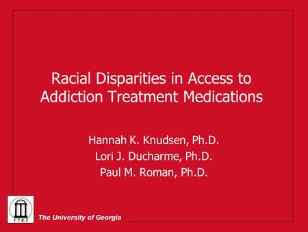 The University of Georgia Racial Disparities in Access to Addiction Treatment Medications Hannah K. Knudsen, Ph.D. Lori J. Ducharme, Ph.D. Paul M. Roman,