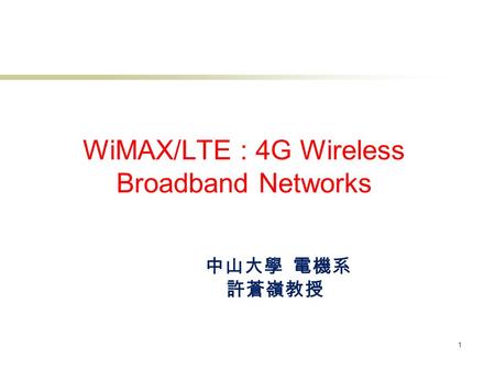 WiMAX/LTE : 4G Wireless Broadband Networks 1 中山大學 電機系 許蒼嶺教授.