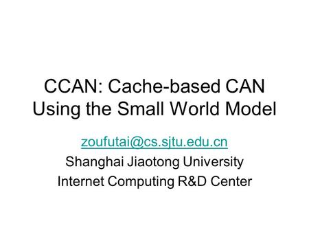 CCAN: Cache-based CAN Using the Small World Model Shanghai Jiaotong University Internet Computing R&D Center.