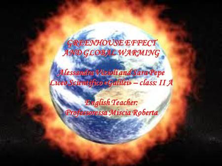 GREENHOUSE EFFECT AND GLOBAL WARMING Alessandra Vizioli and Sara Pepe Liceo Scientifico «Galilei» – class: II A English Teacher: Professoressa Miscia Roberta.