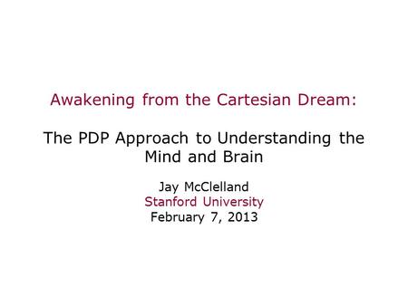 Awakening from the Cartesian Dream: The PDP Approach to Understanding the Mind and Brain Jay McClelland Stanford University February 7, 2013.