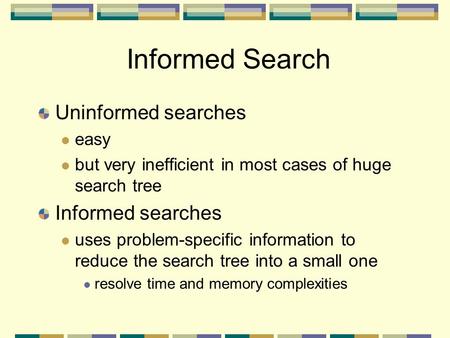 Informed Search Uninformed searches easy but very inefficient in most cases of huge search tree Informed searches uses problem-specific information to.