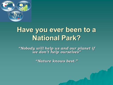 Have you ever been to a National Park? “Nobody will help us and our planet if we don’t help ourselves” “Nature knows best.”