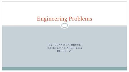 BY: QUANISHA BRUCE DATE: 23 RD MARCH 2014 BLOCK: 1 ST Engineering Problems.