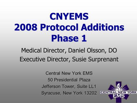 CNYEMS 2008 Protocol Additions Phase 1 Medical Director, Daniel Olsson, DO Executive Director, Susie Surprenant Central New York EMS 50 Presidential Plaza.